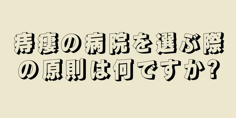 痔瘻の病院を選ぶ際の原則は何ですか?