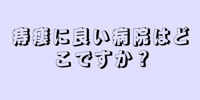 痔瘻に良い病院はどこですか？