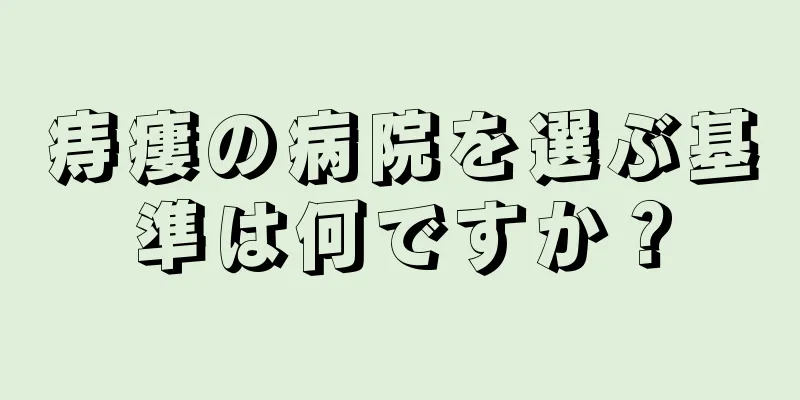 痔瘻の病院を選ぶ基準は何ですか？