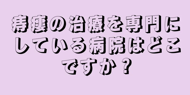痔瘻の治療を専門にしている病院はどこですか？