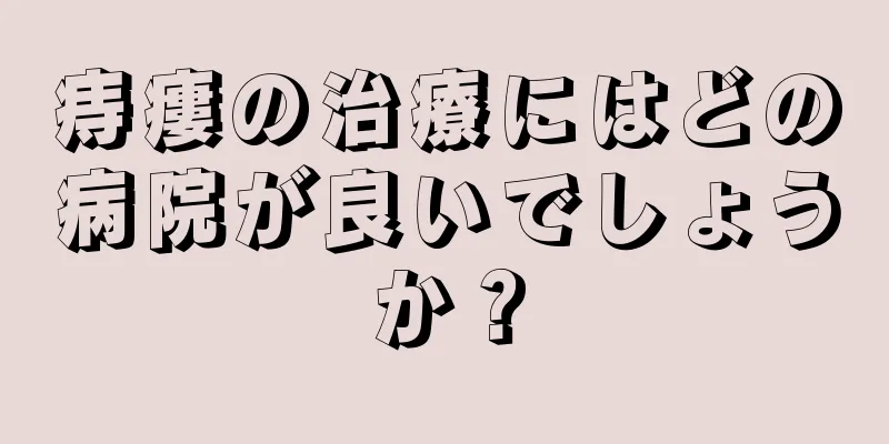 痔瘻の治療にはどの病院が良いでしょうか？