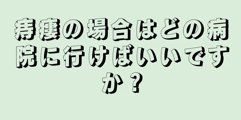 痔瘻の場合はどの病院に行けばいいですか？
