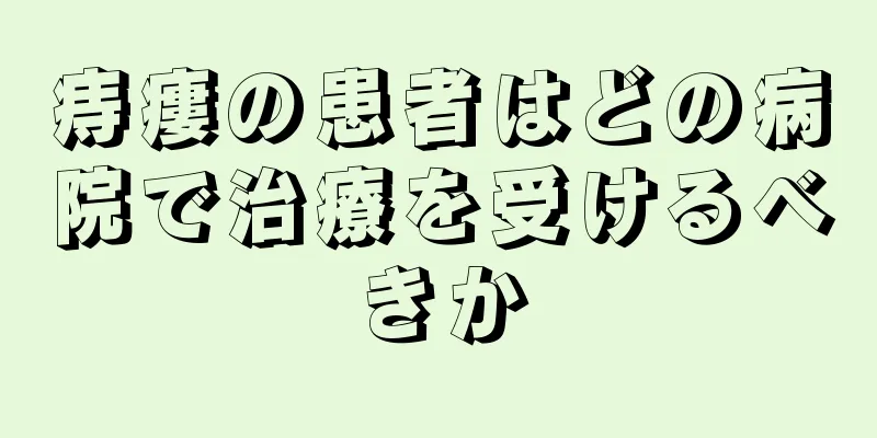 痔瘻の患者はどの病院で治療を受けるべきか