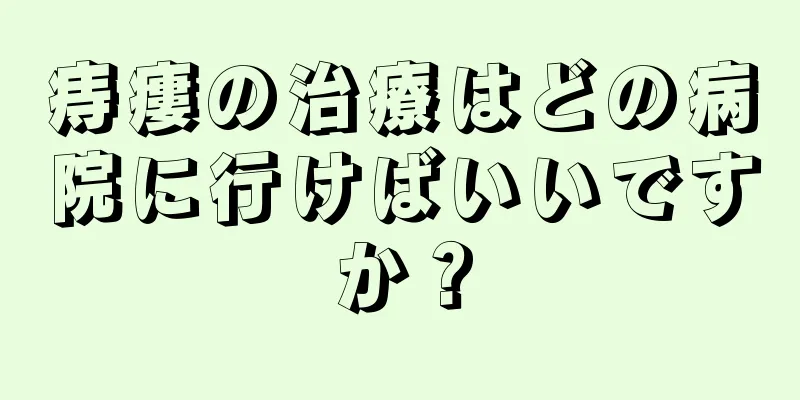 痔瘻の治療はどの病院に行けばいいですか？