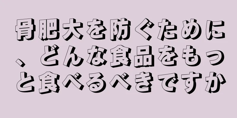 骨肥大を防ぐために、どんな食品をもっと食べるべきですか