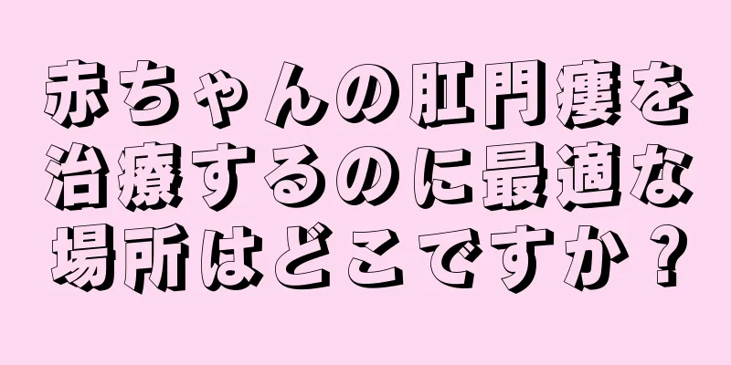 赤ちゃんの肛門瘻を治療するのに最適な場所はどこですか？