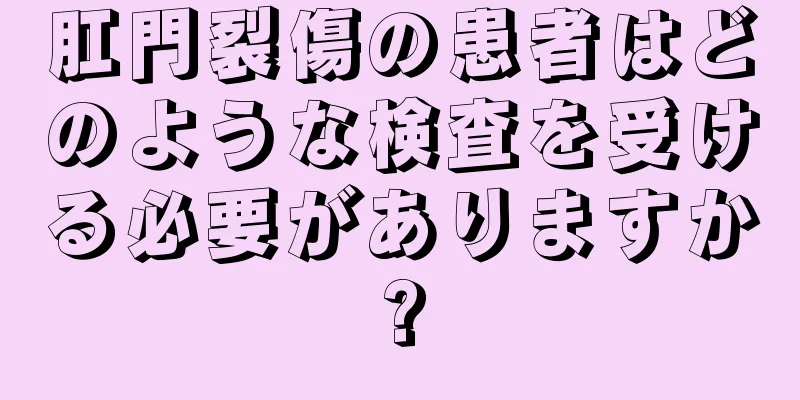 肛門裂傷の患者はどのような検査を受ける必要がありますか?