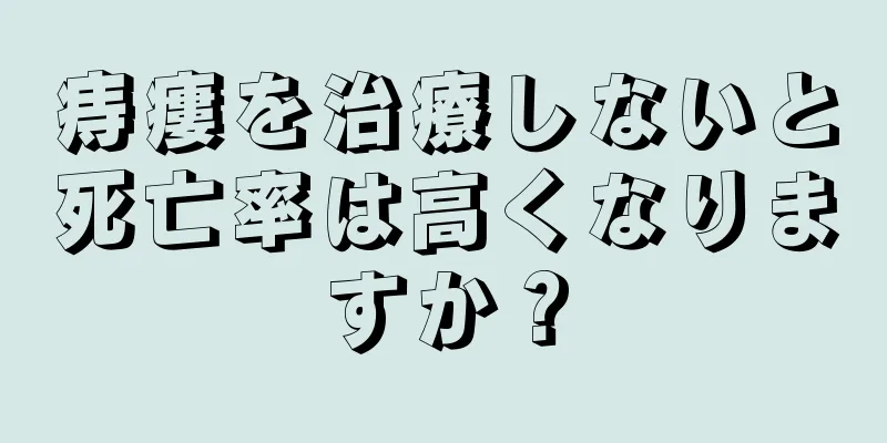 痔瘻を治療しないと死亡率は高くなりますか？