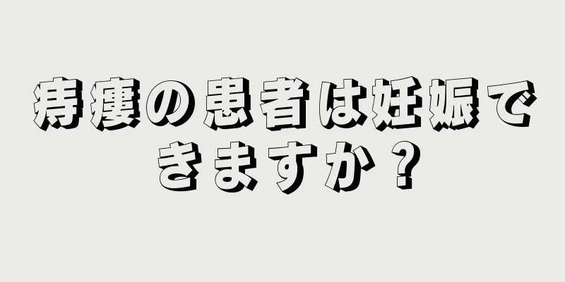 痔瘻の患者は妊娠できますか？
