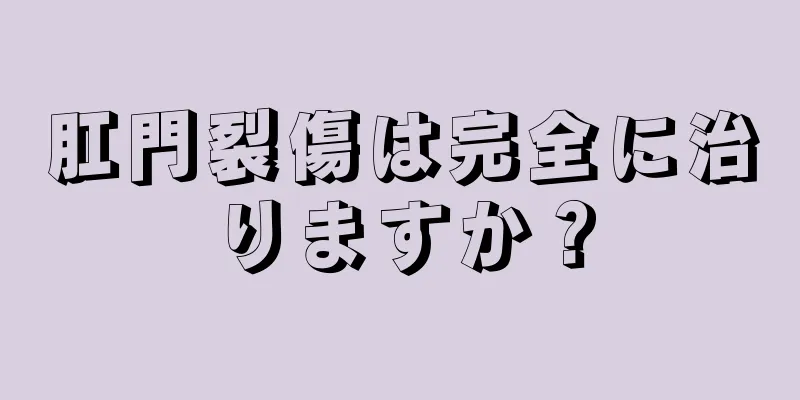 肛門裂傷は完全に治りますか？