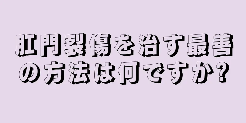 肛門裂傷を治す最善の方法は何ですか?