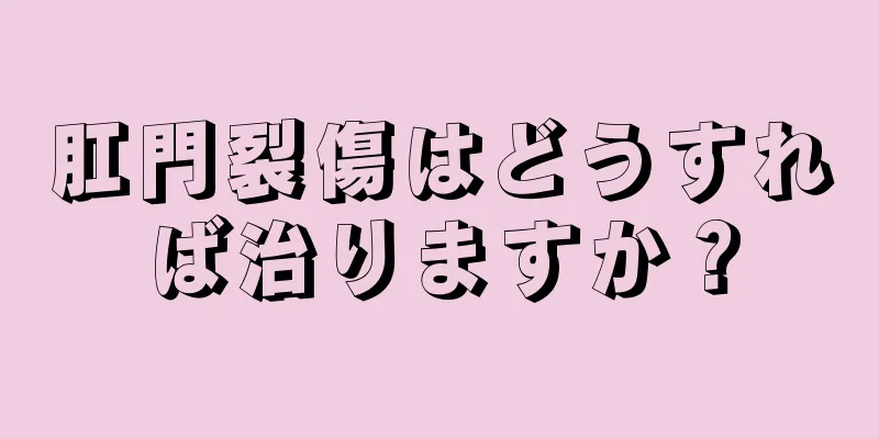 肛門裂傷はどうすれば治りますか？