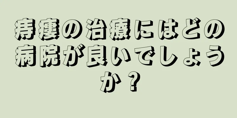 痔瘻の治療にはどの病院が良いでしょうか？
