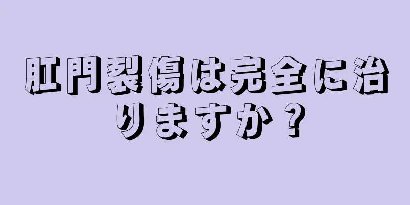 肛門裂傷は完全に治りますか？