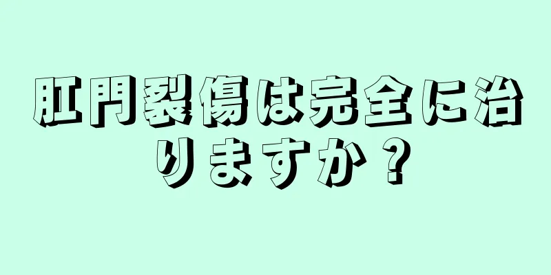 肛門裂傷は完全に治りますか？