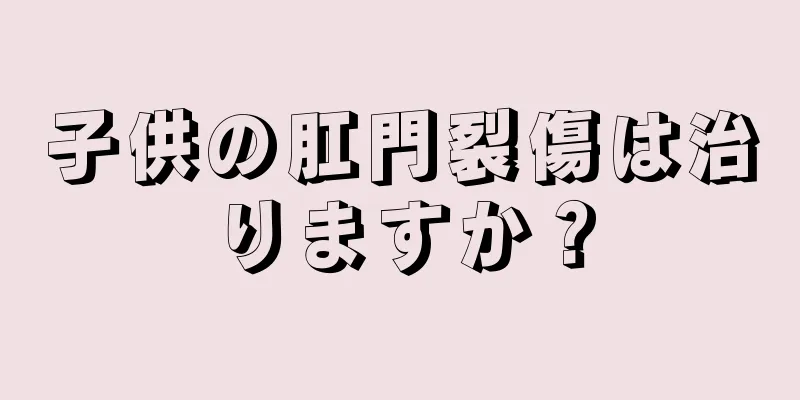 子供の肛門裂傷は治りますか？