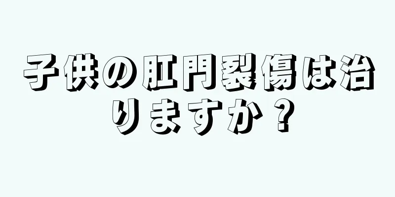 子供の肛門裂傷は治りますか？