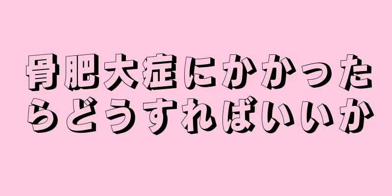 骨肥大症にかかったらどうすればいいか