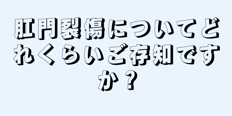 肛門裂傷についてどれくらいご存知ですか？