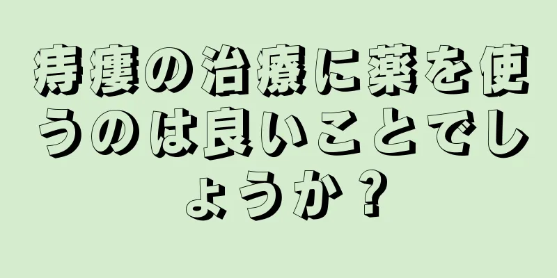 痔瘻の治療に薬を使うのは良いことでしょうか？