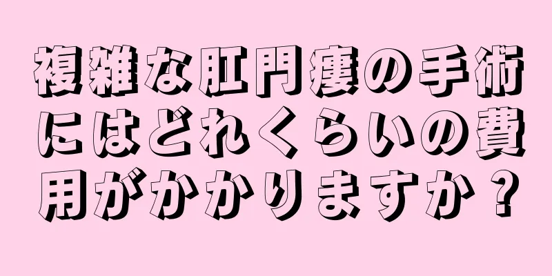 複雑な肛門瘻の手術にはどれくらいの費用がかかりますか？