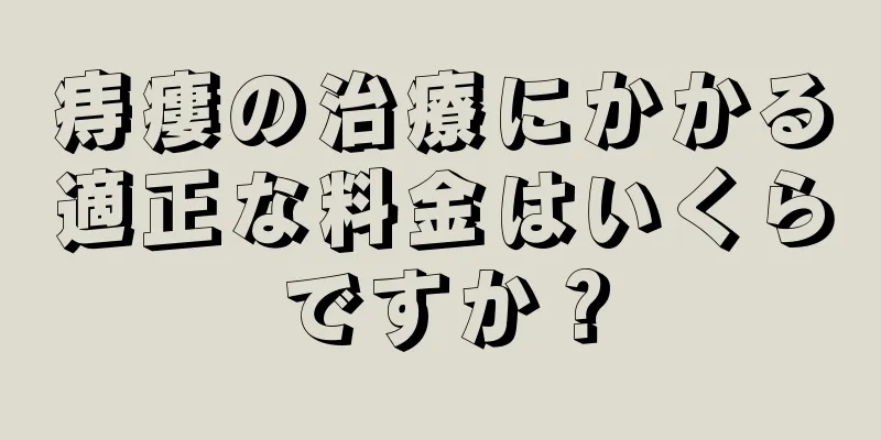 痔瘻の治療にかかる適正な料金はいくらですか？
