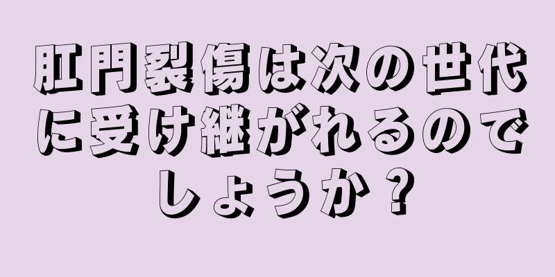 肛門裂傷は次の世代に受け継がれるのでしょうか？
