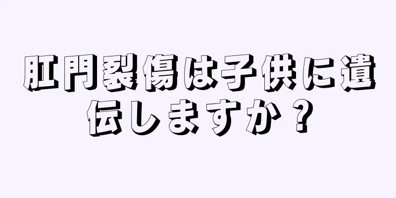 肛門裂傷は子供に遺伝しますか？