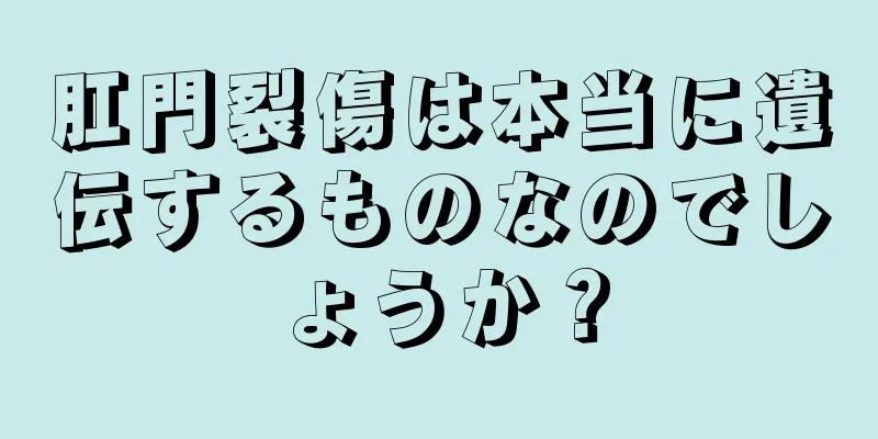 肛門裂傷は本当に遺伝するものなのでしょうか？