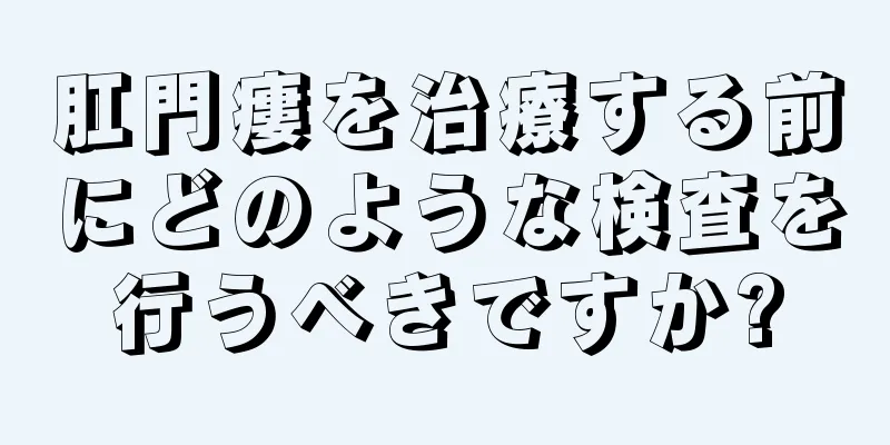 肛門瘻を治療する前にどのような検査を行うべきですか?