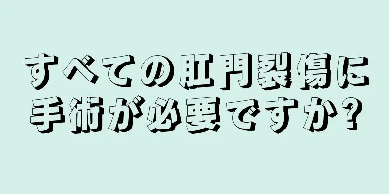 すべての肛門裂傷に手術が必要ですか?