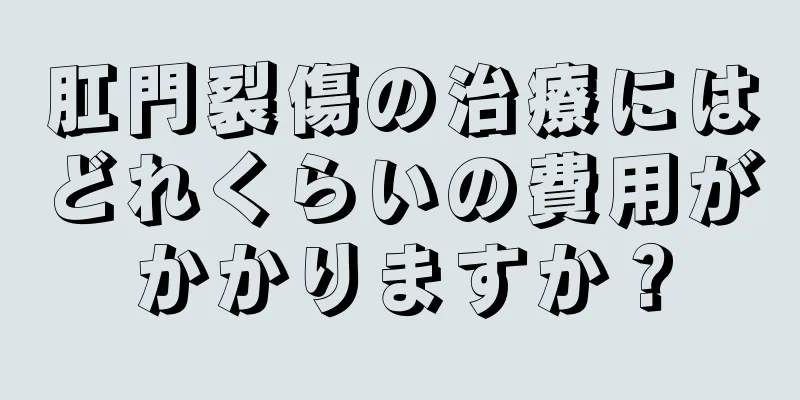 肛門裂傷の治療にはどれくらいの費用がかかりますか？
