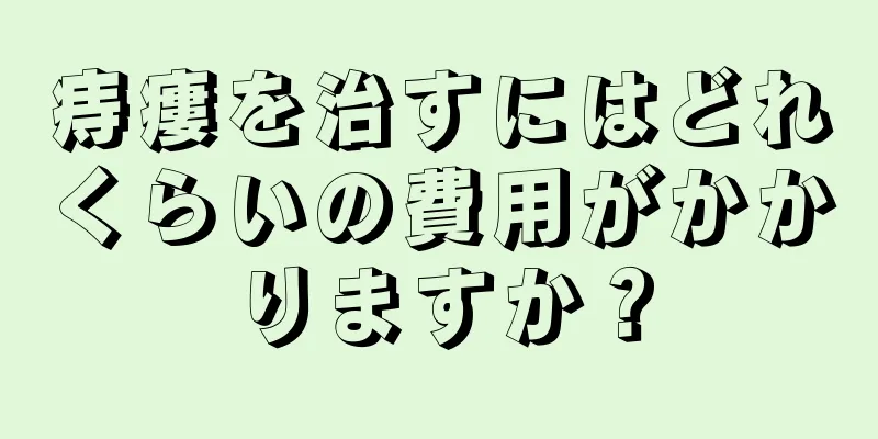 痔瘻を治すにはどれくらいの費用がかかりますか？