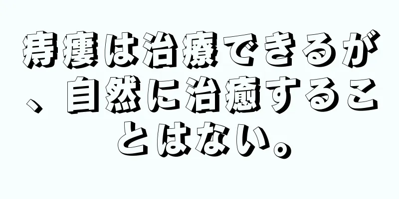 痔瘻は治療できるが、自然に治癒することはない。