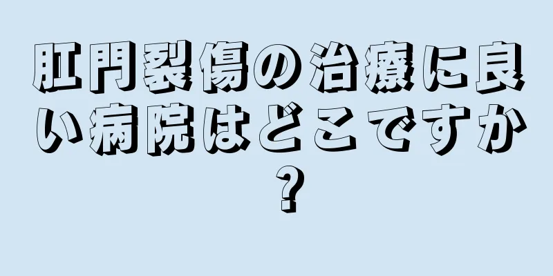 肛門裂傷の治療に良い病院はどこですか？