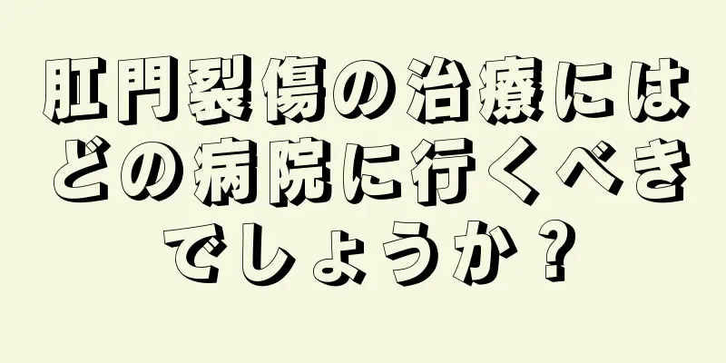 肛門裂傷の治療にはどの病院に行くべきでしょうか？