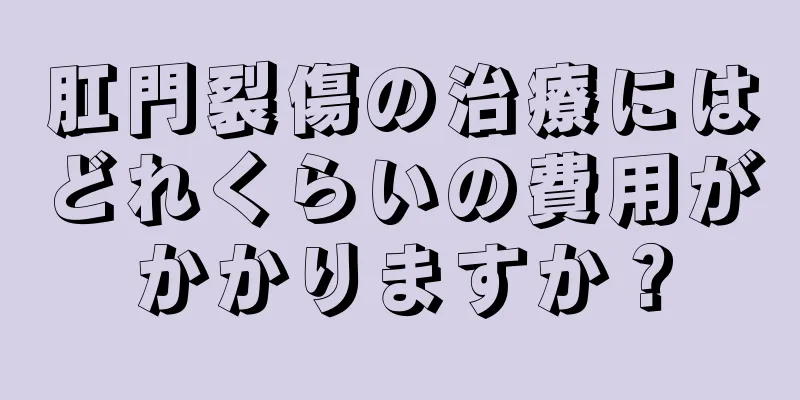 肛門裂傷の治療にはどれくらいの費用がかかりますか？