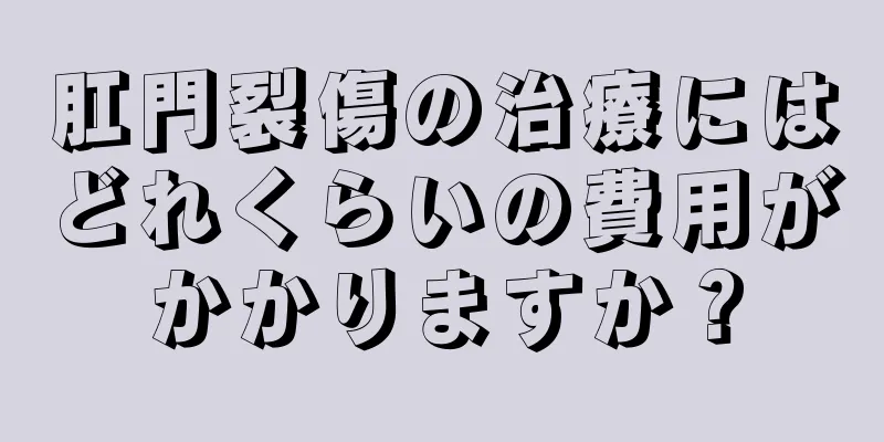 肛門裂傷の治療にはどれくらいの費用がかかりますか？