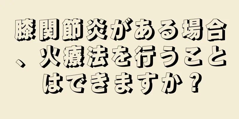 膝関節炎がある場合、火療法を行うことはできますか？