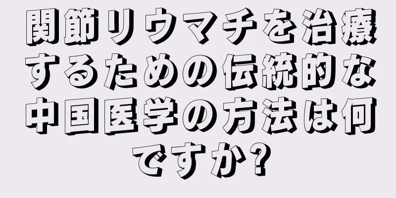 関節リウマチを治療するための伝統的な中国医学の方法は何ですか?