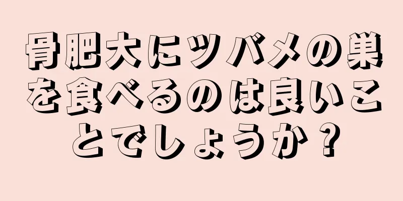 骨肥大にツバメの巣を食べるのは良いことでしょうか？
