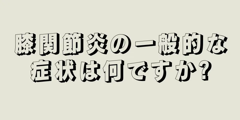 膝関節炎の一般的な症状は何ですか?