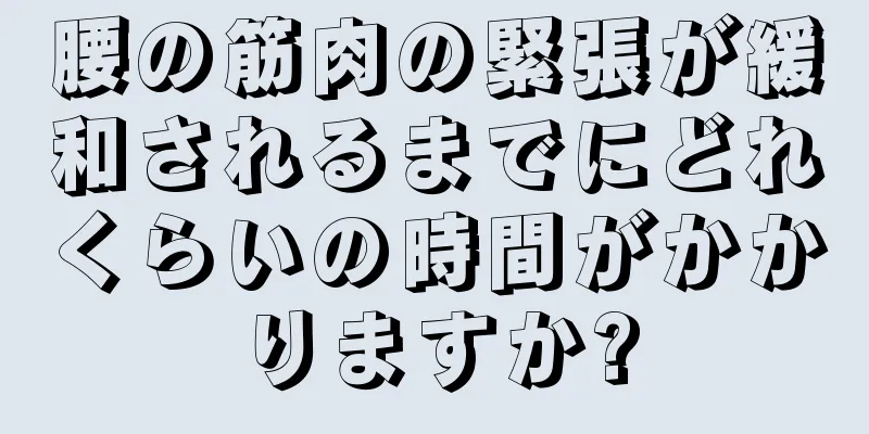 腰の筋肉の緊張が緩和されるまでにどれくらいの時間がかかりますか?