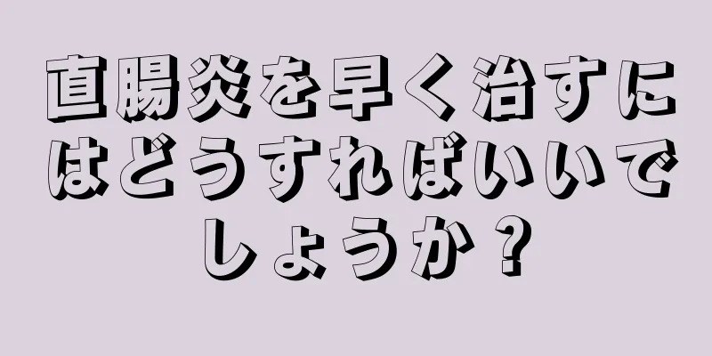 直腸炎を早く治すにはどうすればいいでしょうか？