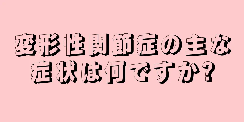 変形性関節症の主な症状は何ですか?