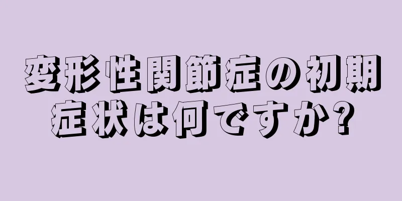 変形性関節症の初期症状は何ですか?