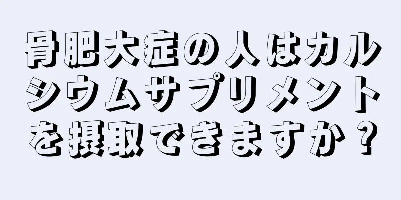 骨肥大症の人はカルシウムサプリメントを摂取できますか？