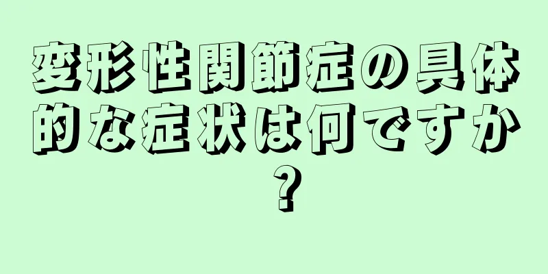 変形性関節症の具体的な症状は何ですか？
