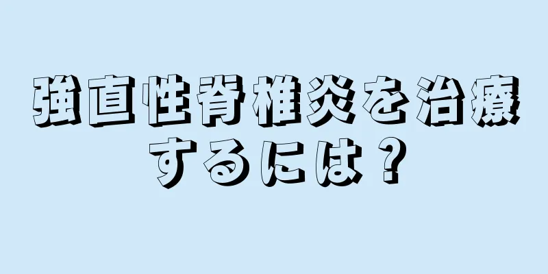 強直性脊椎炎を治療するには？