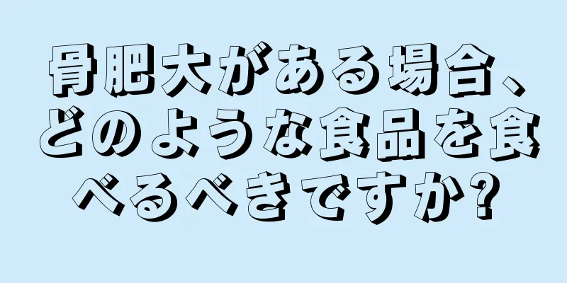 骨肥大がある場合、どのような食品を食べるべきですか?